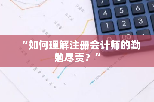 “如何理解注册会计师的勤勉尽责？”