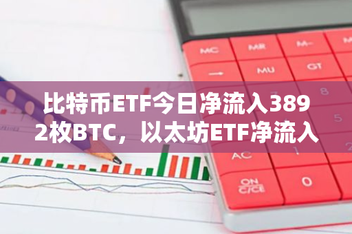 比特币ETF今日净流入3892枚BTC，以太坊ETF净流入660枚ETH