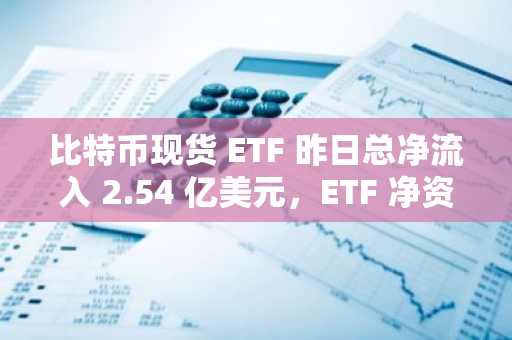 比特币现货 ETF 昨日总净流入 2.54 亿美元，ETF 净资产比率达 4.71%