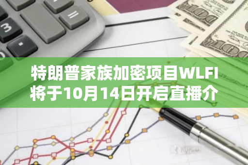 特朗普家族加密项目WLFI将于10月14日开启直播介绍公售详情