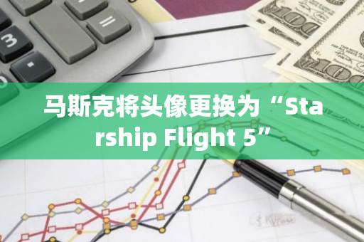 马斯克将头像更换为“Starship Flight 5”