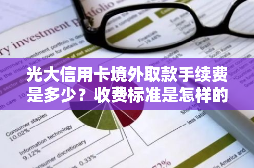 光大信用卡境外取款手续费是多少？收费标准是怎样的？