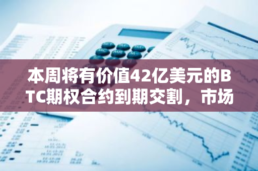 本周将有价值42亿美元的BTC期权合约到期交割，市场关注其影响