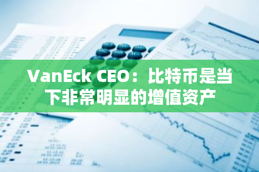 VanEck CEO：比特币是当下非常明显的增值资产