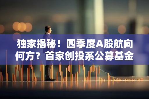 独家揭秘！四季度A股航向何方？首家创投系公募基金洞悉四季度淘金机遇