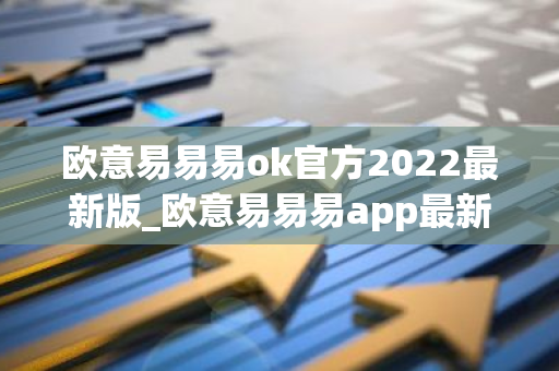 欧意易易易ok官方2022最新版_欧意易易易app最新版v6.0.48 安卓版