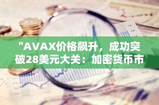 "AVAX价格飙升，成功突破28美元大关：加密货币市场的新里程碑"