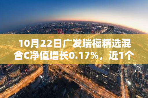 10月22日广发瑞福精选混合C净值增长0.17%，近1个月累计上涨23.54%