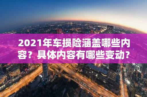 2021年车损险涵盖哪些内容？具体内容有哪些变动？