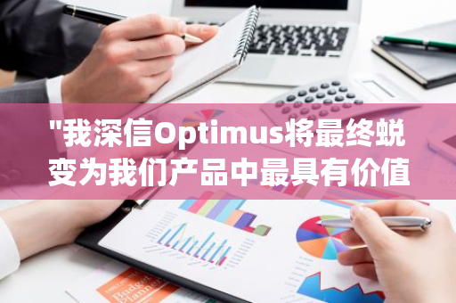 "我深信Optimus将最终蜕变为我们产品中最具有价值和影响力的组成部分"