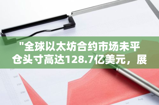 "全球以太坊合约市场未平仓头寸高达128.7亿美元，展现强大潜力与活跃度"