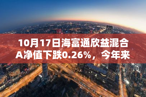 10月17日海富通欣益混合A净值下跌0.26%，今年来累计下跌8.52%