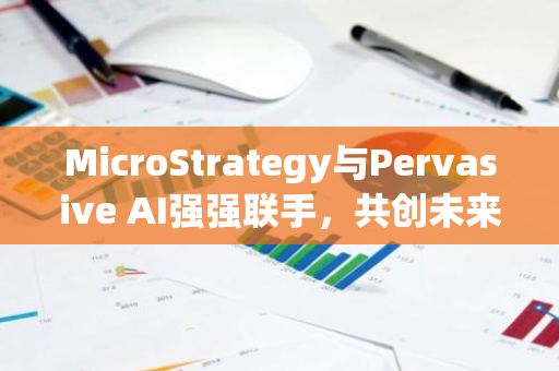 MicroStrategy与Pervasive AI强强联手，共创未来智能科技新篇章