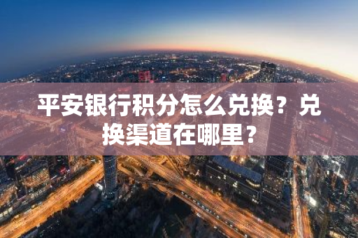 平安银行积分怎么兑换？兑换渠道在哪里？