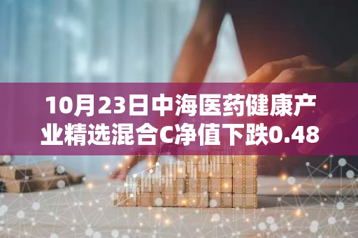 10月23日中海医药健康产业精选混合C净值下跌0.48%，今年来累计下跌12.43%