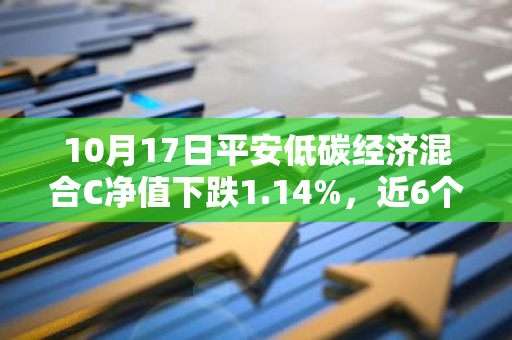 10月17日平安低碳经济混合C净值下跌1.14%，近6个月累计上涨4.97%