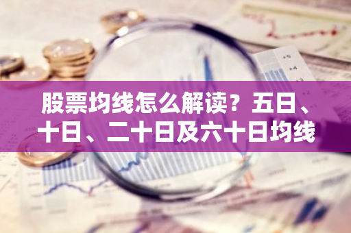 股票均线怎么解读？五日、十日、二十日及六十日均线有何含义？