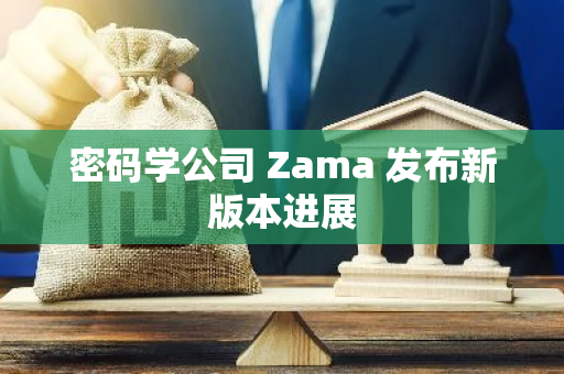 密码学公司 Zama 发布新版本进展