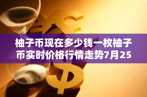 柚子币现在多少钱一枚柚子币实时价格行情走势7月25日