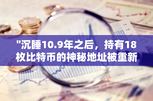 "沉睡10.9年之后，持有18枚比特币的神秘地址被重新激活，引发市场关注与猜测"