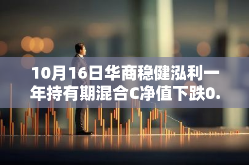 10月16日华商稳健泓利一年持有期混合C净值下跌0.19%，近3个月累计上涨0.56%