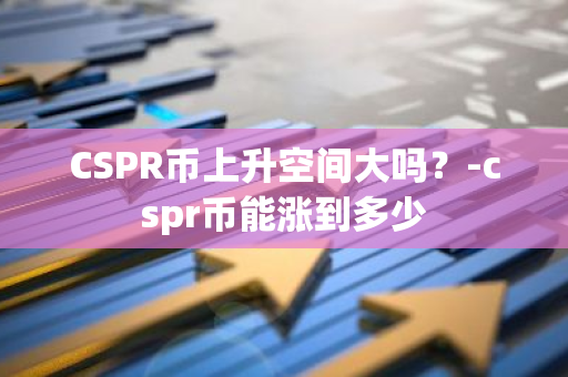 CSPR币上升空间大吗？-cspr币能涨到多少