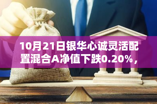 10月21日银华心诚灵活配置混合A净值下跌0.20%，今年来累计上涨5.95%