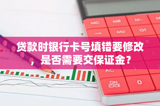 贷款时银行卡号填错要修改，是否需要交保证金？