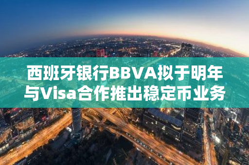 西班牙银行BBVA拟于明年与Visa合作推出稳定币业务