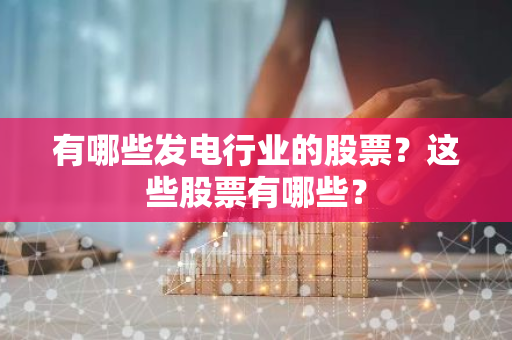 有哪些发电行业的股票？这些股票有哪些？