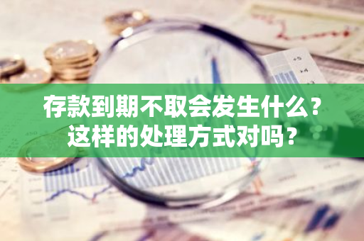 存款到期不取会发生什么？这样的处理方式对吗？