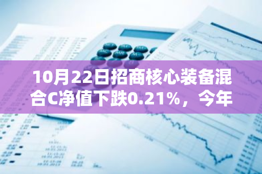 10月22日招商核心装备混合C净值下跌0.21%，今年来累计下跌6.1%