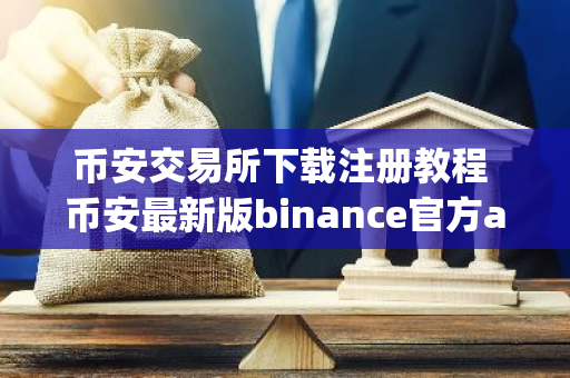 币安交易所下载注册教程 币安最新版binance官方app下载_币安最新版binance正版app下载