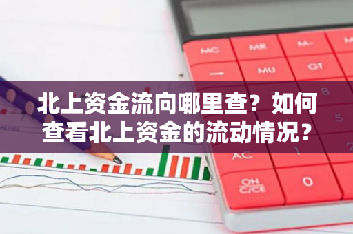 北上资金流向哪里查？如何查看北上资金的流动情况？