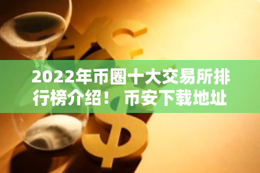 2022年币圈十大交易所排行榜介绍！ 币安下载地址网页链接