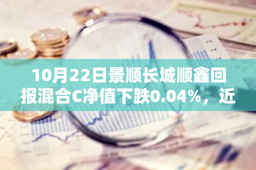 10月22日景顺长城顺鑫回报混合C净值下跌0.04%，近3个月累计上涨2.37%