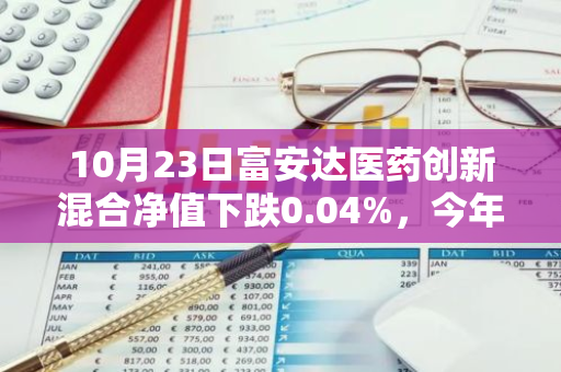 10月23日富安达医药创新混合净值下跌0.04%，今年来累计下跌18.2%