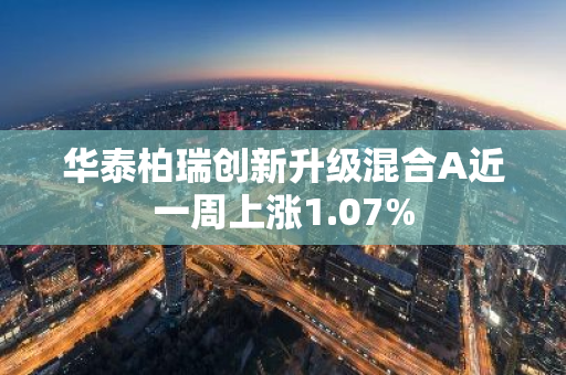 华泰柏瑞创新升级混合A近一周上涨1.07%