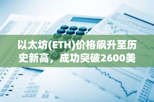 以太坊(ETH)价格飙升至历史新高，成功突破2600美元大关