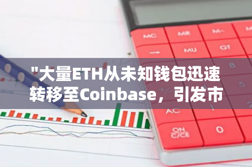 "大量ETH从未知钱包迅速转移至Coinbase，引发市场关注与热议"