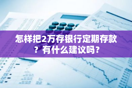 怎样把2万存银行定期存款？有什么建议吗？