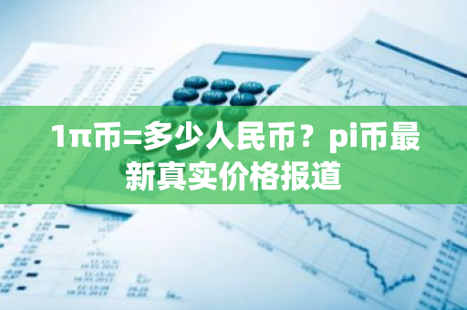 1π币=多少人民币？pi币最新真实价格报道