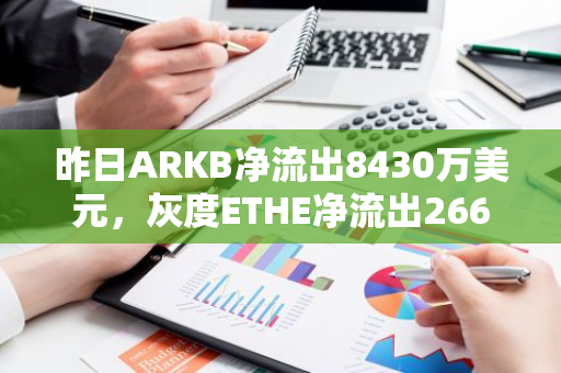 昨日ARKB净流出8430万美元，灰度ETHE净流出2660万美元