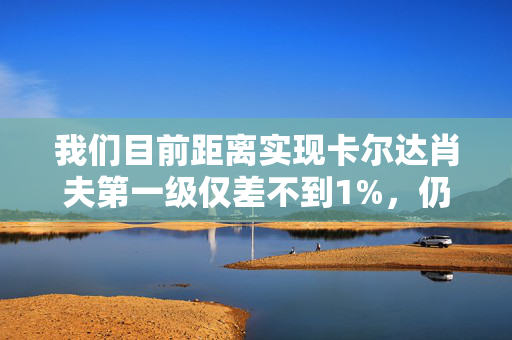 我们目前距离实现卡尔达肖夫第一级仅差不到1%，仍需努力迈向星际文明的崭新阶段