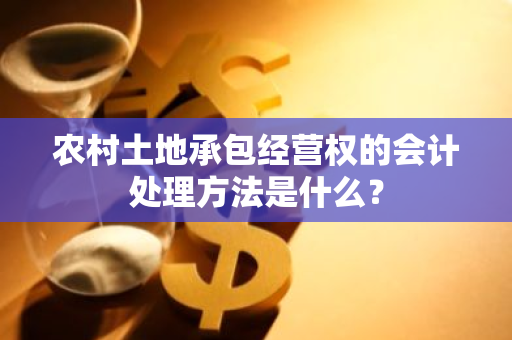 农村土地承包经营权的会计处理方法是什么？