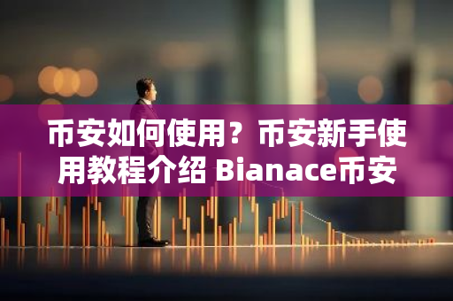 币安如何使用？币安新手使用教程介绍 Bianace币安下载