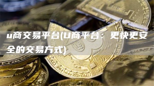 u商交易平台 - U商平台：更快更安全的交易方式