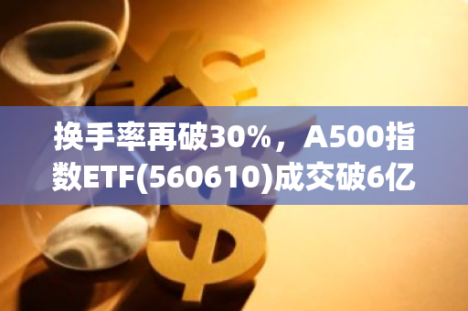 换手率再破30%，A500指数ETF(560610)成交破6亿！发行方5000万元真金白银看好后市