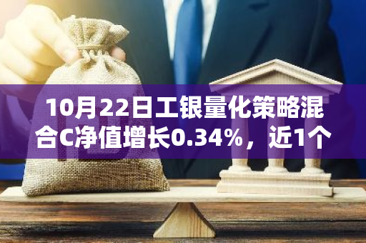 10月22日工银量化策略混合C净值增长0.34%，近1个月累计上涨18.33%