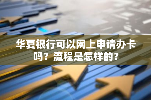 华夏银行可以网上申请办卡吗？流程是怎样的？